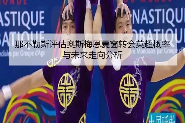 那不勒斯评估奥斯梅恩夏窗转会英超概率与未来走向分析