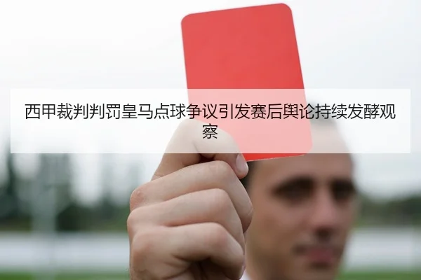 西甲裁判判罚皇马点球争议引发赛后舆论持续发酵观察