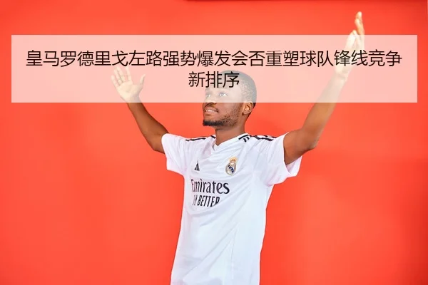 皇马罗德里戈左路强势爆发会否重塑球队锋线竞争新排序