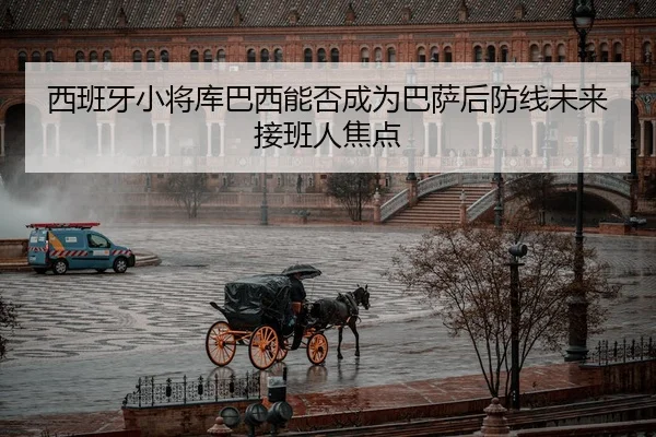 西班牙小将库巴西能否成为巴萨后防线未来接班人焦点