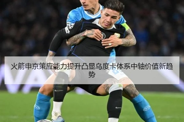 火箭申京策应能力提升凸显乌度卡体系中轴价值新趋势