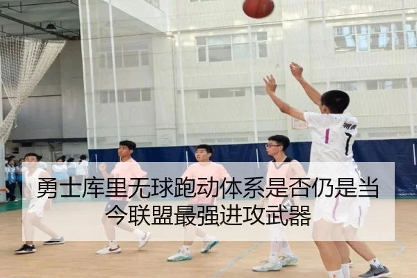 勇士库里无球跑动体系是否仍是当今联盟最强进攻武器