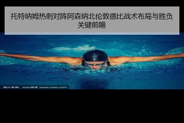 托特纳姆热刺对阵阿森纳北伦敦德比战术布局与胜负关键前瞻