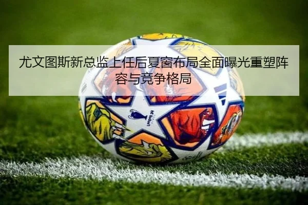 尤文图斯新总监上任后夏窗布局全面曝光重塑阵容与竞争格局