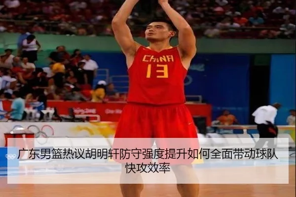 广东男篮热议胡明轩防守强度提升如何全面带动球队快攻效率