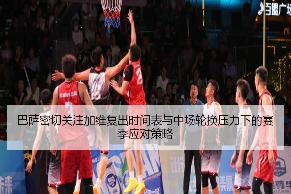 巴萨密切关注加维复出时间表与中场轮换压力下的赛季应对策略